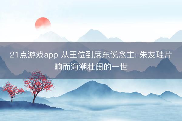 21点游戏app 从王位到庶东说念主: 朱友珪片晌而海潮壮阔的一世