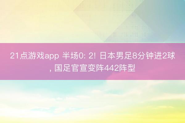 21点游戏app 半场0: 2! 日本男足8分钟进2球, 国足官宣变阵442阵型