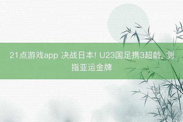 21点游戏app 决战日本! U23国足携3超龄, 剑指亚运金牌