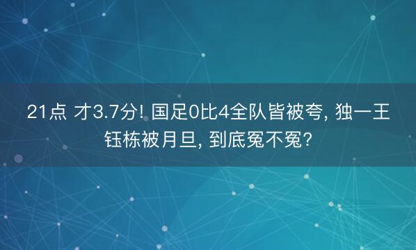 21点 才3.7分! 国足0比4全队皆被夸, 独一王钰栋被月旦, 到底冤不冤?