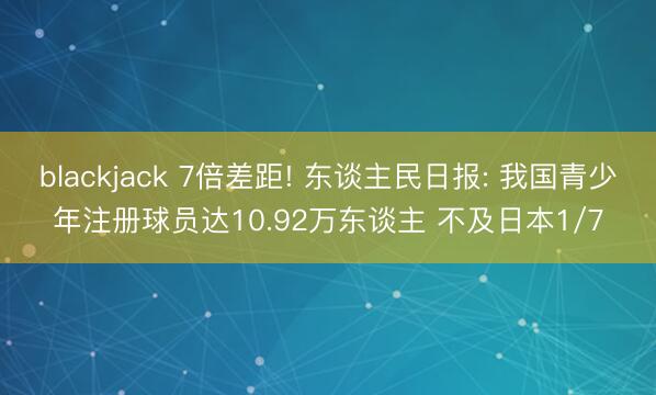blackjack 7倍差距! 东谈主民日报: 我国青少年注册球员达10.92万东谈主 不及日本1/7