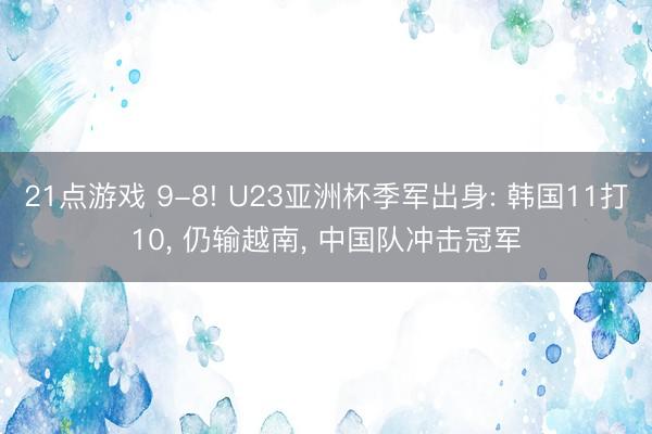 21点游戏 9-8! U23亚洲杯季军出身: 韩国11打10, 仍输越南, 中国队冲击冠军