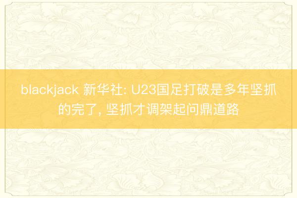 blackjack 新华社: U23国足打破是多年坚抓的完了， 坚抓才调架起问鼎道路