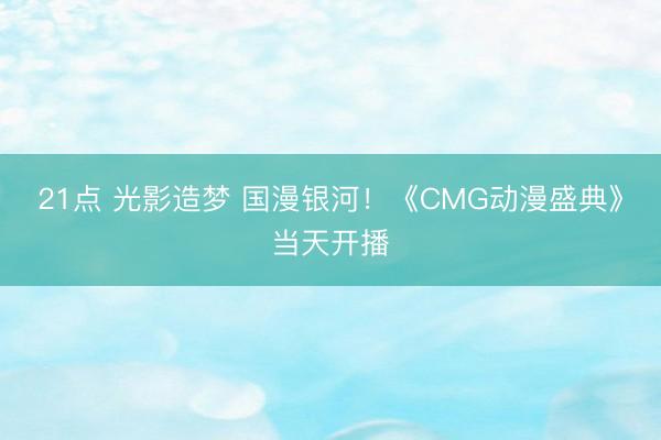 21点 光影造梦 国漫银河！《CMG动漫盛典》当天开播