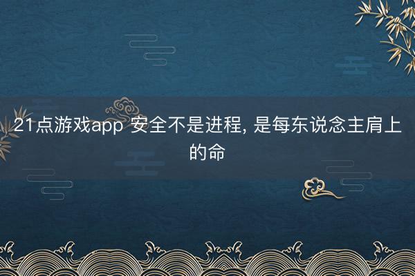21点游戏app 安全不是进程， 是每东说念主肩上的命