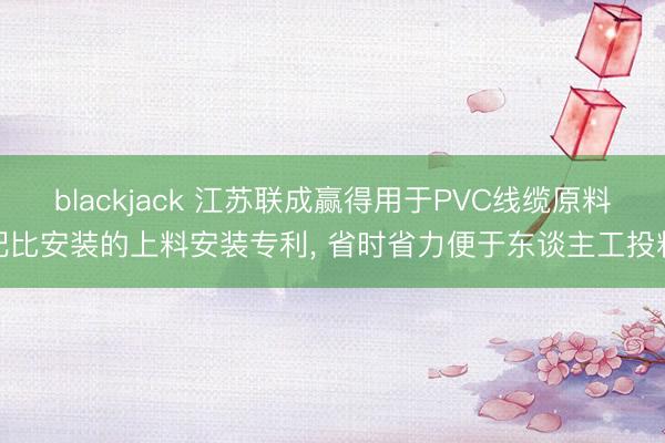 blackjack 江苏联成赢得用于PVC线缆原料配比安装的上料安装专利， 省时省力便于东谈主工投料