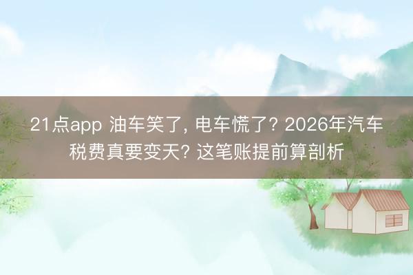 21点app 油车笑了， 电车慌了? 2026年汽车税费真要变天? 这笔账提前算剖析