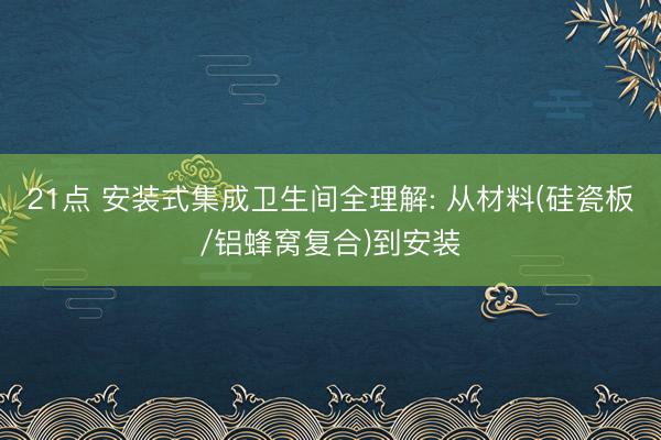 21点 安装式集成卫生间全理解: 从材料(硅瓷板/铝蜂窝复合)到安装
