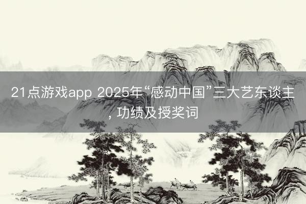 21点游戏app 2025年“感动中国”三大艺东谈主, 功绩及授奖词