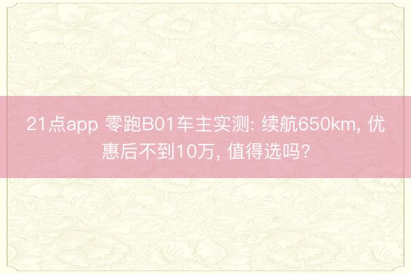 21点app 零跑B01车主实测: 续航650km， 优惠后不到10万， 值得选吗?