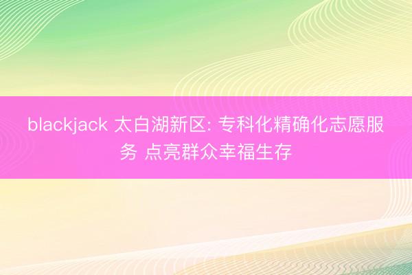 blackjack 太白湖新区: 专科化精确化志愿服务 点亮群众幸福生存