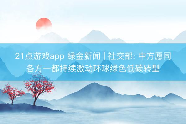 21点游戏app 绿金新闻 | 社交部: 中方愿同各方一都持续激动环球绿色低碳转型