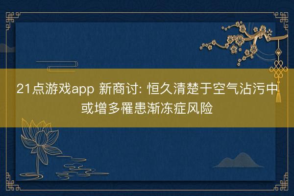 21点游戏app 新商讨: 恒久清楚于空气沾污中或增多罹患渐冻症风险