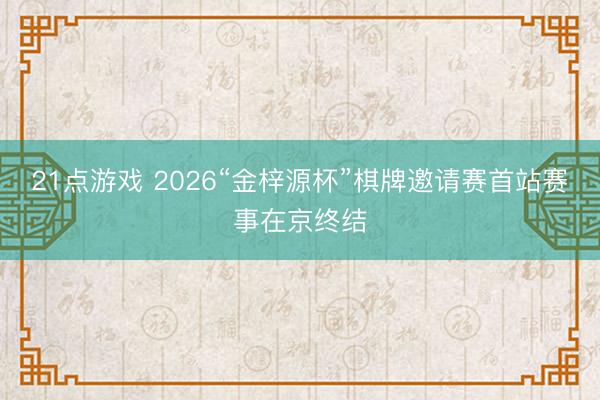 21点游戏 2026“金梓源杯”棋牌邀请赛首站赛事在京终结