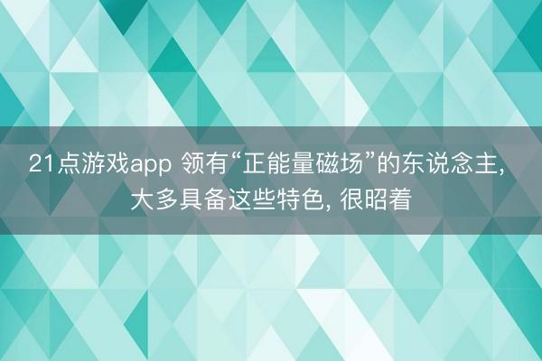 21点游戏app 领有“正能量磁场”的东说念主， 大多具备这些特色， 很昭着