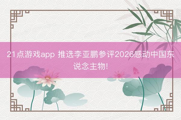 21点游戏app 推选李亚鹏参评2026感动中国东说念主物!