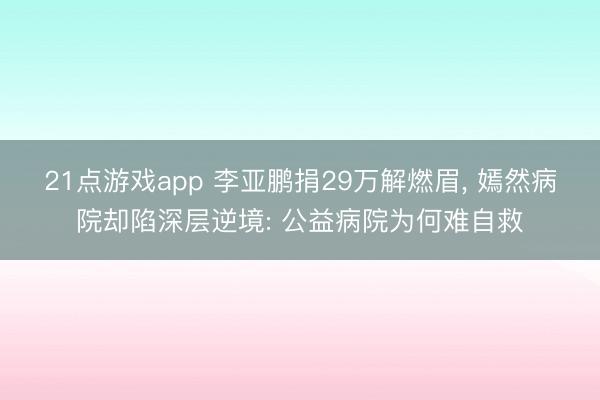 21点游戏app 李亚鹏捐29万解燃眉， 嫣然病院却陷深层逆境: 公益病院为何难自救