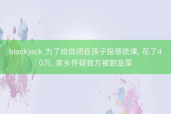 blackjack 为了给自闭症孩子报感统课， 花了40万， 家乡怀疑我方被割韭菜
