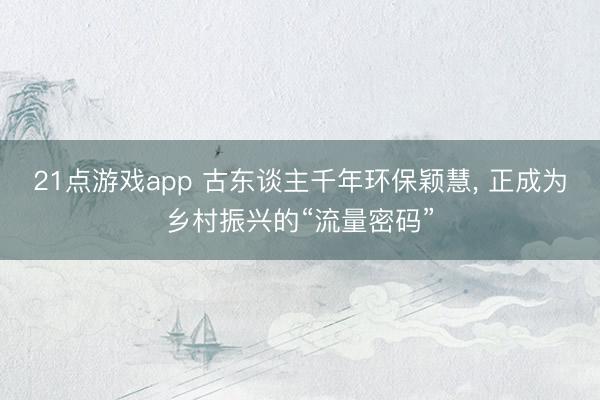 21点游戏app 古东谈主千年环保颖慧， 正成为乡村振兴的“流量密码”