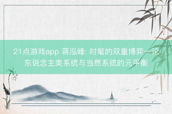 21点游戏app 蒋泓峰: 时髦的双重博弈—论东说念主类系统与当然系统的元平衡