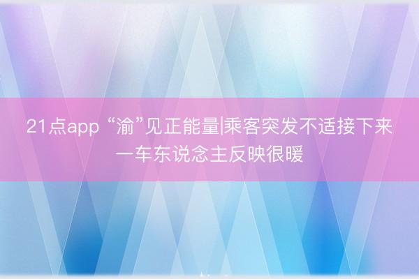 21点app “渝”见正能量|乘客突发不适接下来一车东说念主反映很暖
