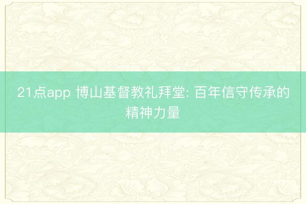 21点app 博山基督教礼拜堂: 百年信守传承的精神力量