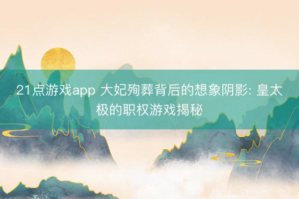 21点游戏app 大妃殉葬背后的想象阴影: 皇太极的职权游戏揭秘