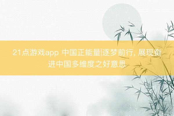 21点游戏app 中国正能量|逐梦前行, 展现奋进中国多维度之好意思