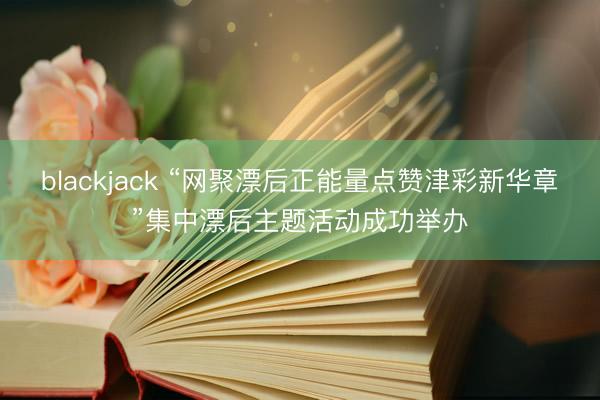 blackjack “网聚漂后正能量点赞津彩新华章”集中漂后主题活动成功举办
