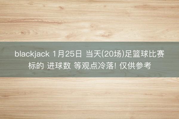 blackjack 1月25日 当天(20场)足篮球比赛标的 进球数 等观点冷落! 仅供参考