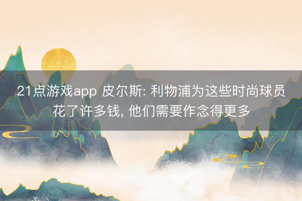 21点游戏app 皮尔斯: 利物浦为这些时尚球员花了许多钱， 他们需要作念得更多