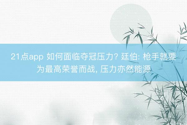 21点app 如何面临夺冠压力? 廷伯: 枪手就要为最高荣誉而战， 压力亦然能源