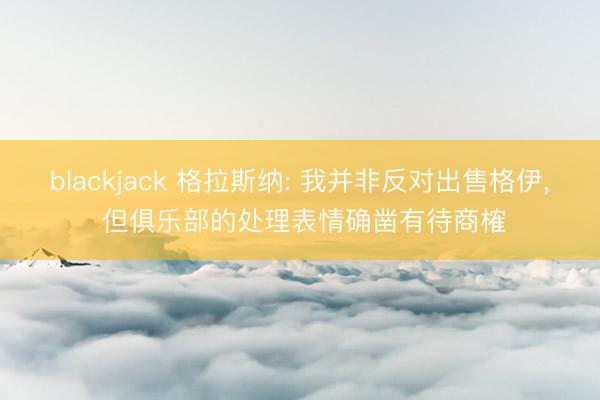 blackjack 格拉斯纳: 我并非反对出售格伊， 但俱乐部的处理表情确凿有待商榷