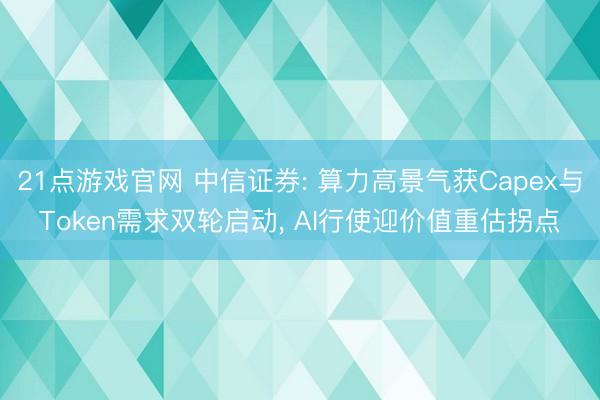 21点游戏官网 中信证券: 算力高景气获Capex与Token需求双轮启动, AI行使迎价值重估拐点