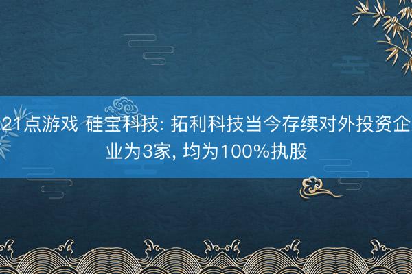 21点游戏 硅宝科技: 拓利科技当今存续对外投资企业为3家， 均为100%执股