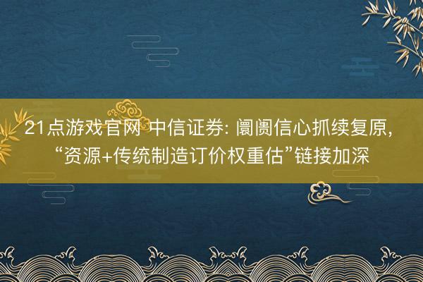 21点游戏官网 中信证券: 阛阓信心抓续复原， “资源+传统制造订价权重估”链接加深