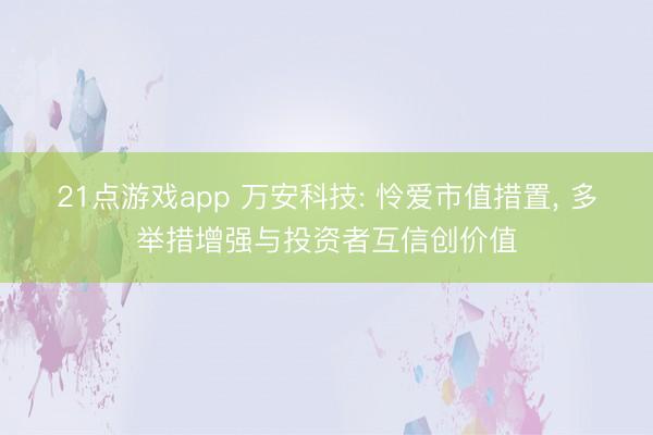 21点游戏app 万安科技: 怜爱市值措置, 多举措增强与投资者互信创价值