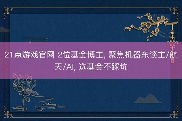 21点游戏官网 2位基金博主, 聚焦机器东谈主/航天/AI, 选基金不踩坑