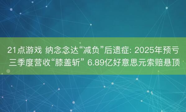 21点游戏 纳念念达“减负”后遗症: 2025年预亏 三季度营收“膝盖斩” 6.89亿好意思元索赔悬顶