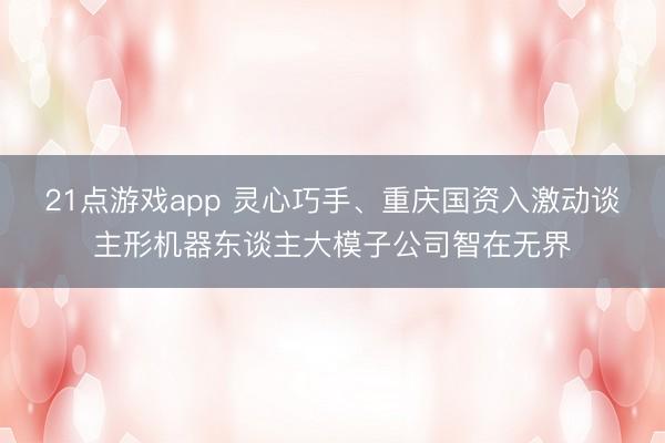 21点游戏app 灵心巧手、重庆国资入激动谈主形机器东谈主大模子公司智在无界