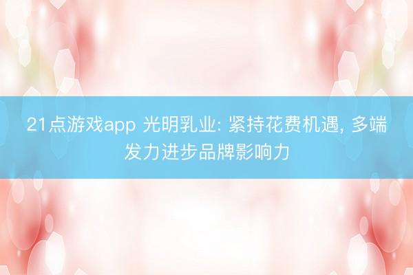 21点游戏app 光明乳业: 紧持花费机遇， 多端发力进步品牌影响力