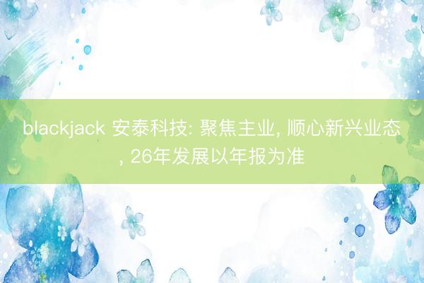 blackjack 安泰科技: 聚焦主业， 顺心新兴业态， 26年发展以年报为准