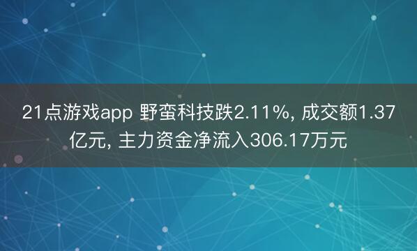 21点游戏app 野蛮科技跌2.11%， 成交额1.37亿元， 主力资金净流入306.17万元