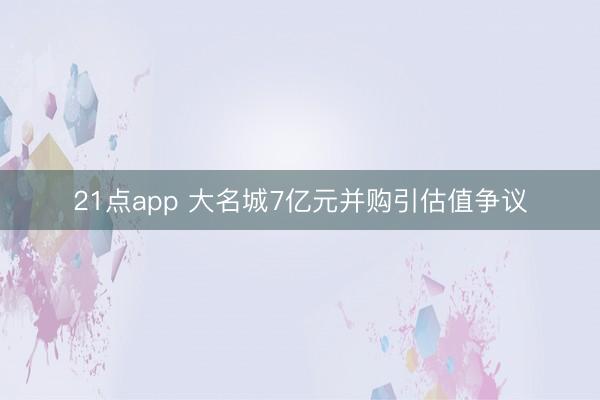 21点app 大名城7亿元并购引估值争议