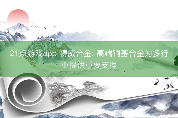 21点游戏app 博威合金: 高端铜基合金为多行业提供重要支捏