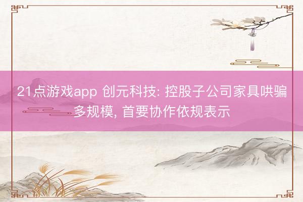 21点游戏app 创元科技: 控股子公司家具哄骗多规模， 首要协作依规表示
