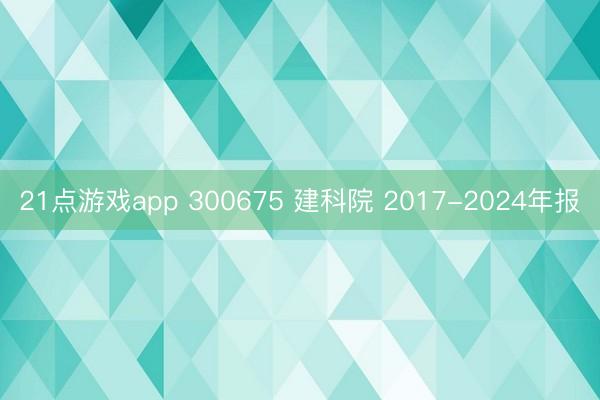 21点游戏app 300675 建科院 2017-2024年报