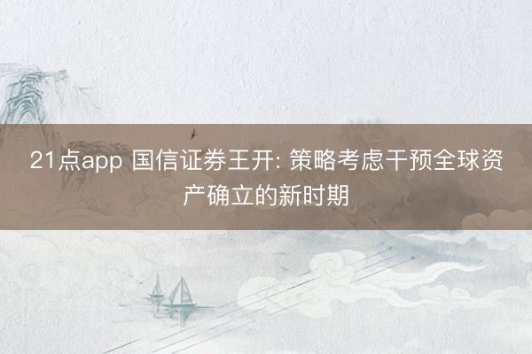 21点app 国信证券王开: 策略考虑干预全球资产确立的新时期