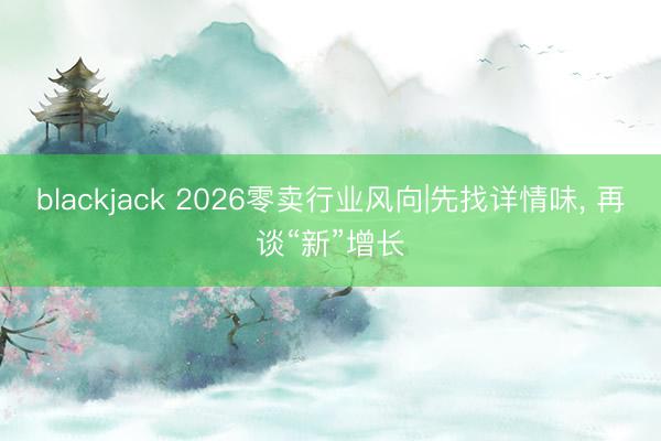 blackjack 2026零卖行业风向|先找详情味, 再谈“新”增长