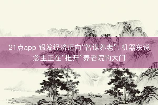 21点app 银发经济迈向“智谋养老”: 机器东说念主正在“推开”养老院的大门